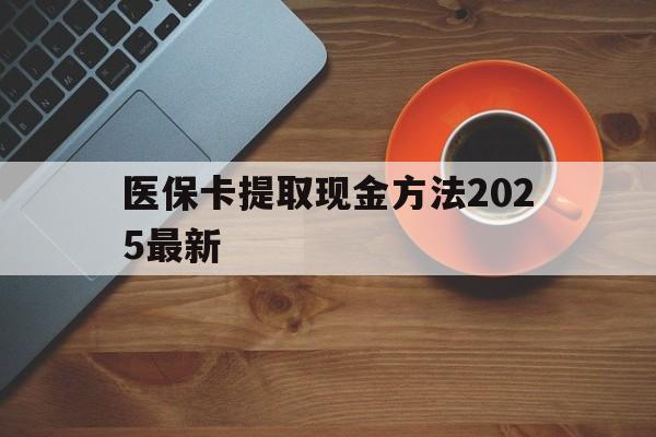 永康最新医保卡提取现金方法2025最新方法分析(最方便真实的永康医保卡如何提现?方法)