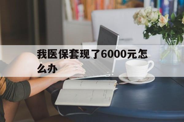 永康最新我医保套现了6000元怎么办方法分析(最方便真实的永康医保套现会被发现吗方法)