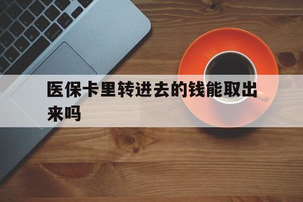 永康最新医保卡里转进去的钱能取出来吗方法分析(最方便真实的永康医保卡转钱进去怎么转出来方法)