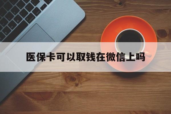 永康最新医保卡可以取钱在微信上吗方法分析(最方便真实的永康医保卡可以取钱在微信上吗怎么取方法)